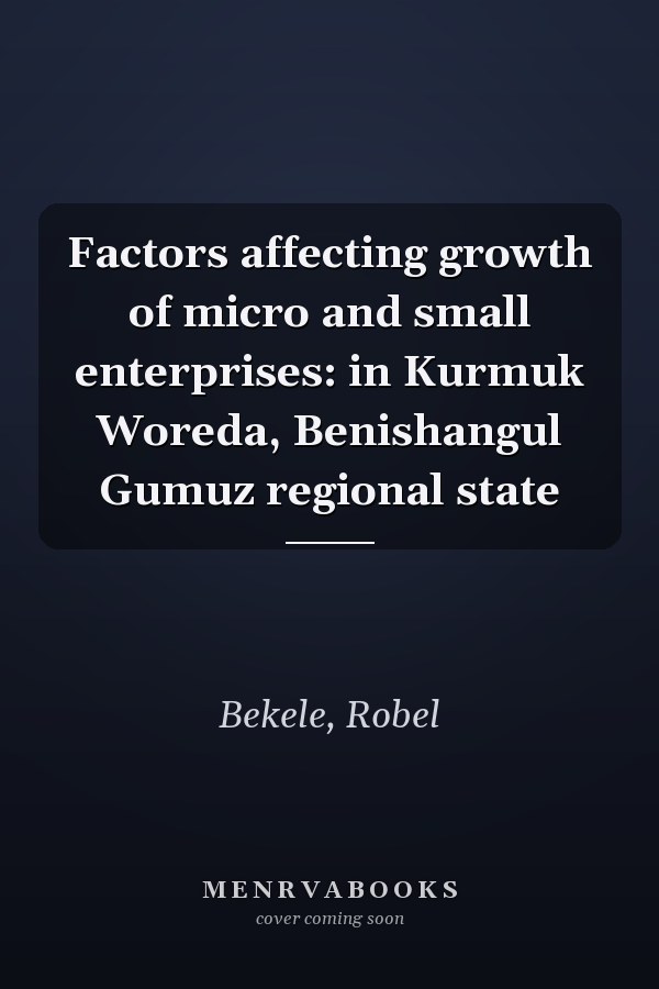 Factors affecting growth of micro and small enterprises: in Kurmuk Woreda, Benishangul Gumuz regional state