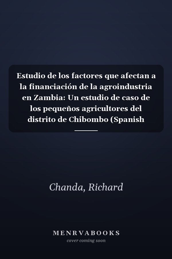 Estudio de los factores que afectan a la financiación de la agroindustria en Zambia: Un estudio de caso de los pequeños agricultores del distrito de Chibombo (Spanish Edition)