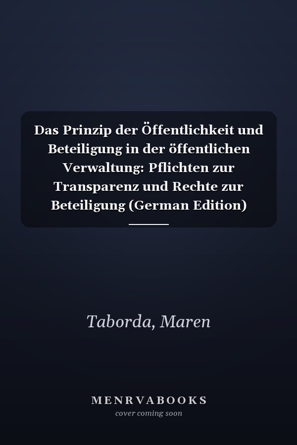 Das Prinzip der Öffentlichkeit und Beteiligung in der öffentlichen Verwaltung: Pflichten zur Transparenz und Rechte zur Beteiligung (German Edition)