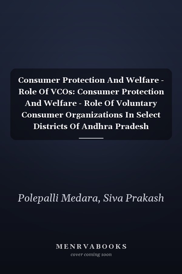 Consumer Protection And Welfare - Role Of VCOs: Consumer Protection And Welfare - Role Of Voluntary Consumer Organizations In Select Districts Of Andhra Pradesh
