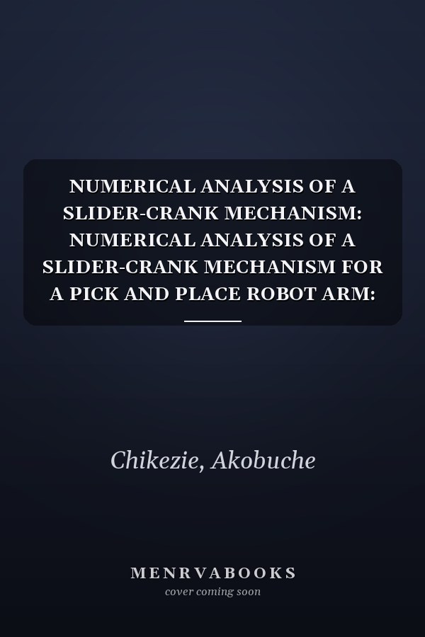 NUMERICAL ANALYSIS OF A SLIDER-CRANK MECHANISM: NUMERICAL ANALYSIS OF A SLIDER-CRANK MECHANISM FOR A PICK AND PLACE ROBOT ARM: An Algorithmic Approach