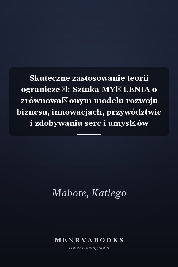 Skuteczne zastosowanie teorii ograniczeń: Sztuka MYŚLENIA o zrównoważonym modelu rozwoju biznesu, innowacjach, przywództwie i zdobywaniu serc i umysłów