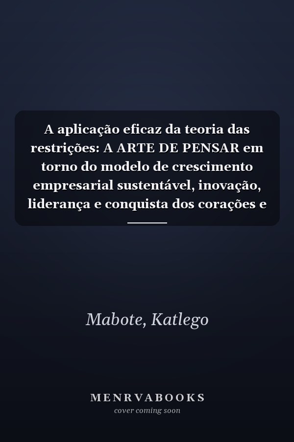 A aplicação eficaz da teoria das restrições: A ARTE DE PENSAR em torno do modelo de crescimento empresarial sustentável, inovação, liderança e conquista dos corações e mentes