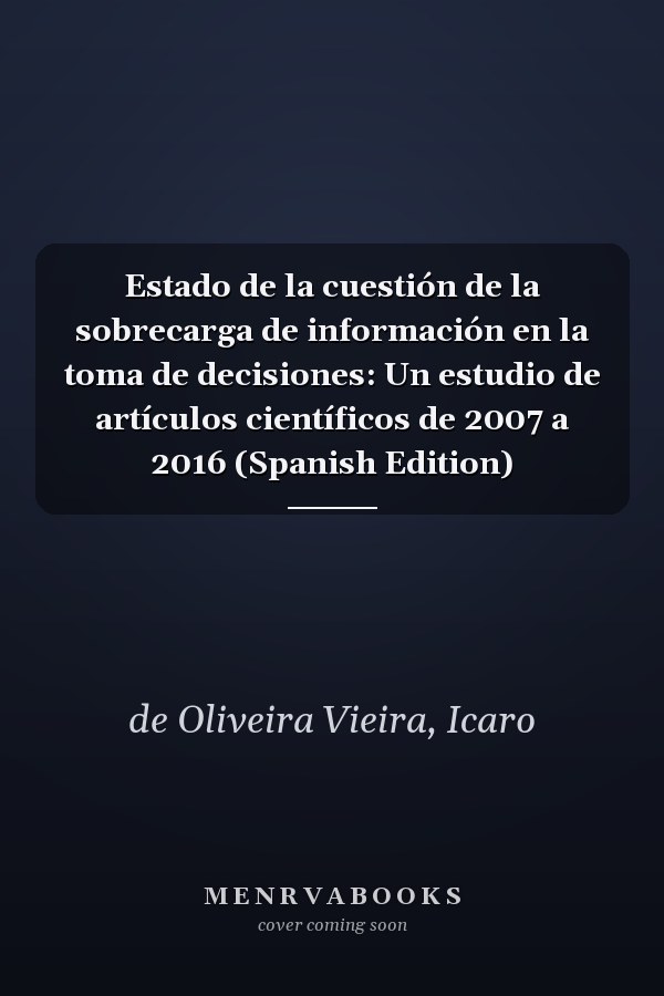 Estado de la cuestión de la sobrecarga de información en la toma de decisiones: Un estudio de artículos científicos de 2007 a 2016 (Spanish Edition)