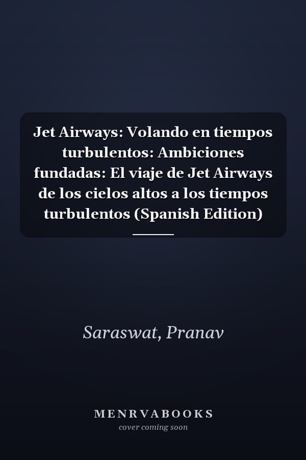Jet Airways: Volando en tiempos turbulentos: Ambiciones fundadas: El viaje de Jet Airways de los cielos altos a los tiempos turbulentos (Spanish Edition)