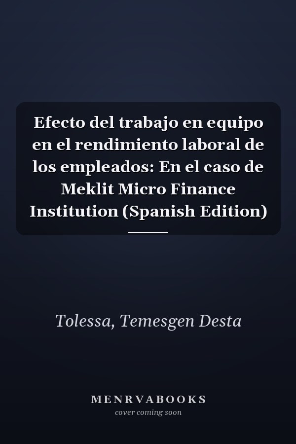 Efecto del trabajo en equipo en el rendimiento laboral de los empleados: En el caso de Meklit Micro Finance Institution (Spanish Edition)