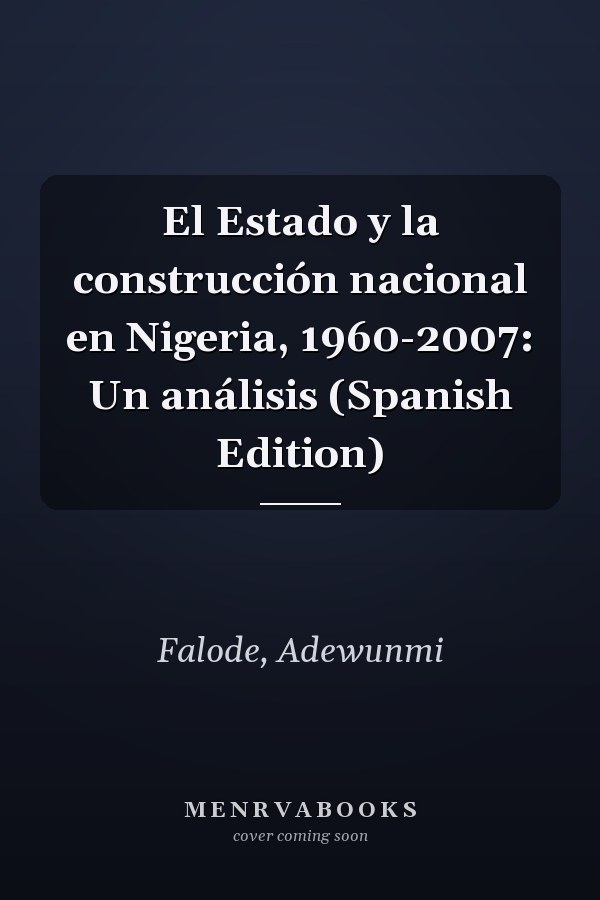 El Estado y la construcción nacional en Nigeria, 1960-2007: Un análisis (Spanish Edition)