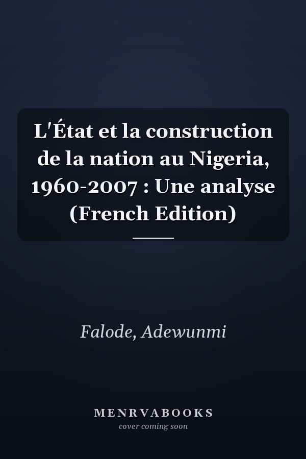 L'État et la construction de la nation au Nigeria, 1960-2007 : Une analyse (French Edition)