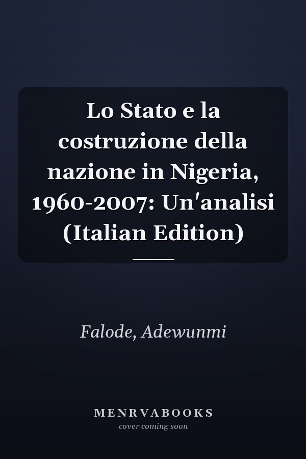 Lo Stato e la costruzione della nazione in Nigeria, 1960-2007: Un'analisi (Italian Edition)