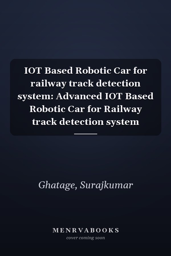 IOT Based Robotic Car for railway track detection system: Advanced IOT Based Robotic Car for Railway track detection system