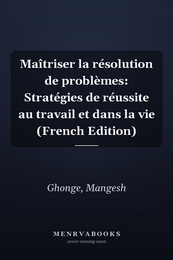 Maîtriser la résolution de problèmes: Stratégies de réussite au travail et dans la vie (French Edition)