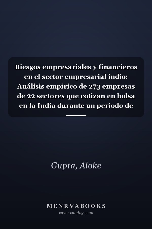 Riesgos empresariales y financieros en el sector empresarial indio: Análisis empírico de 273 empresas de 22 sectores que cotizan en bolsa en la India durante un periodo de 10 años (Spanish Edition)