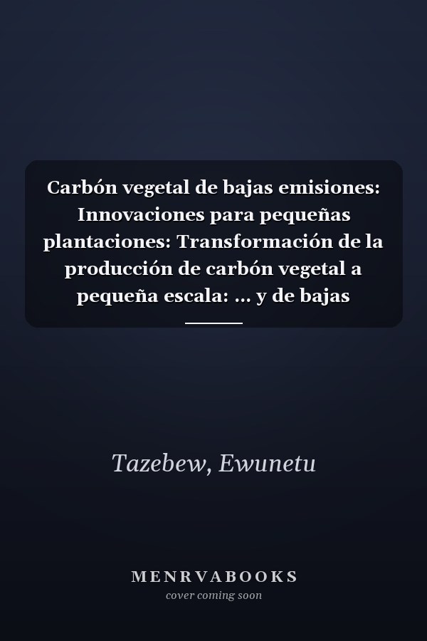 Carbón vegetal de bajas emisiones: Innovaciones para pequeñas plantaciones: Transformación de la producción de carbón vegetal a pequeña escala: ... y de bajas emisiones (Spanish Edition)