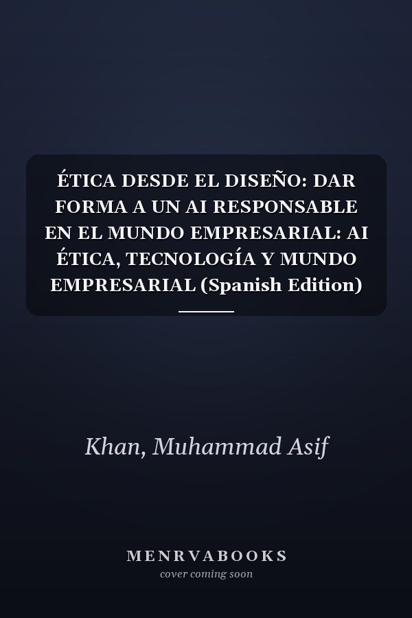 ÉTICA DESDE EL DISEÑO: DAR FORMA A UN AI RESPONSABLE EN EL MUNDO EMPRESARIAL: AI ÉTICA, TECNOLOGÍA Y MUNDO EMPRESARIAL (Spanish Edition)