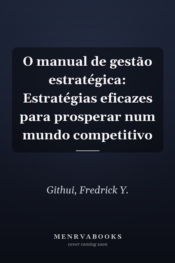 O manual de gestão estratégica: Estratégias eficazes para prosperar num mundo competitivo