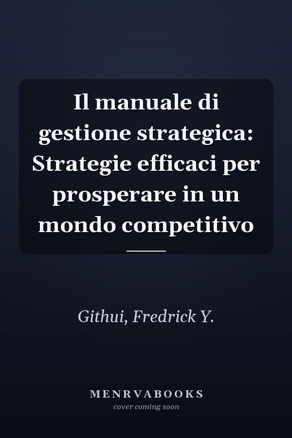 Il manuale di gestione strategica: Strategie efficaci per prosperare in un mondo competitivo