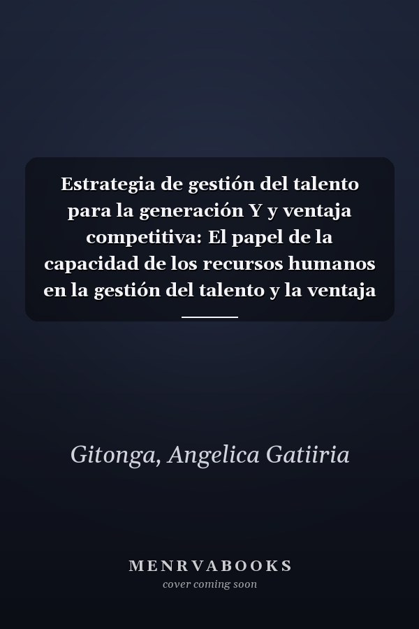 Estrategia de gestión del talento para la generación Y y ventaja competitiva: El papel de la capacidad de los recursos humanos en la gestión del talento y la ventaja competitiva