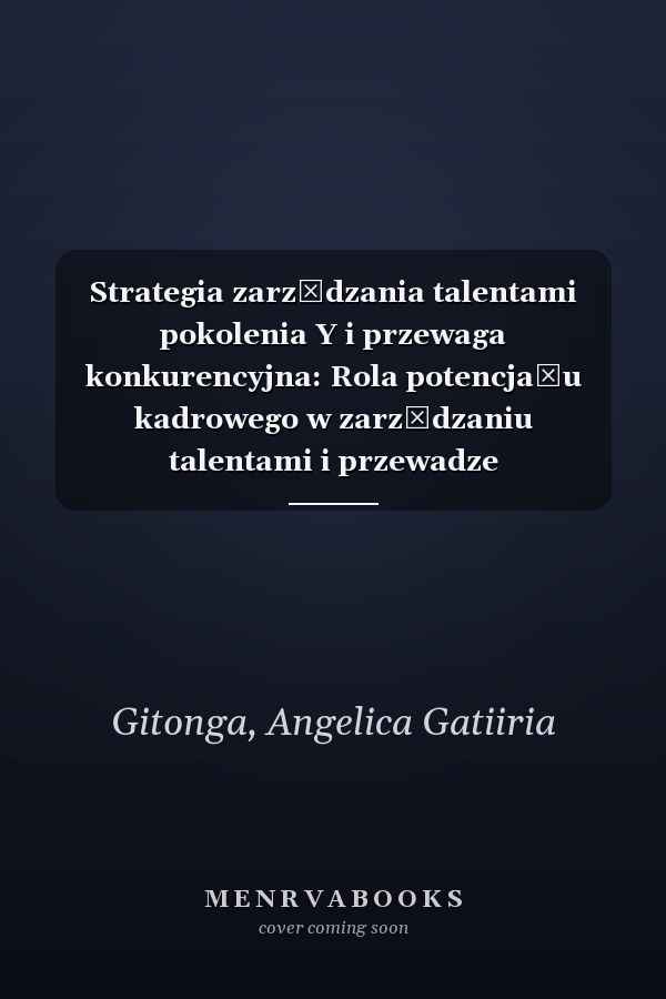 Strategia zarządzania talentami pokolenia Y i przewaga konkurencyjna: Rola potencjału kadrowego w zarządzaniu talentami i przewadze konkurencyjnej