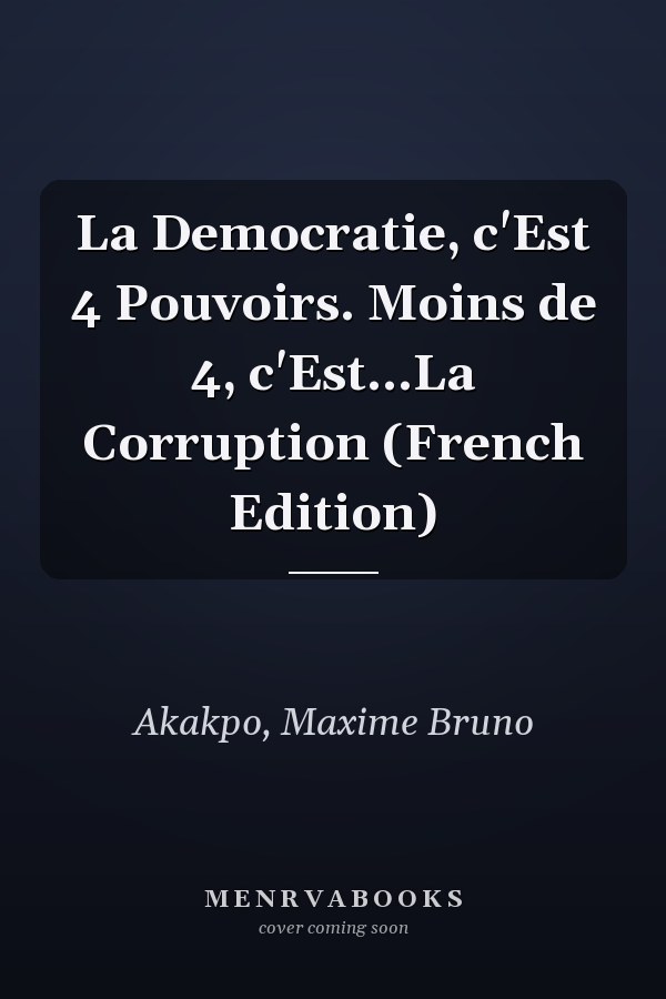 La Democratie, c'Est 4 Pouvoirs. Moins de 4, c'Est...La Corruption (French Edition)