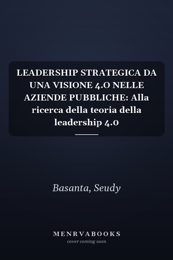 LEADERSHIP STRATEGICA DA UNA VISIONE 4.O NELLE AZIENDE PUBBLICHE: Alla ricerca della teoria della leadership 4.0