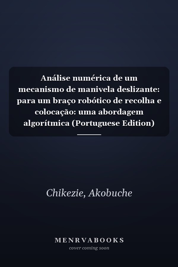 Análise numérica de um mecanismo de manivela deslizante: para um braço robótico de recolha e colocação: uma abordagem algorítmica (Portuguese Edition)