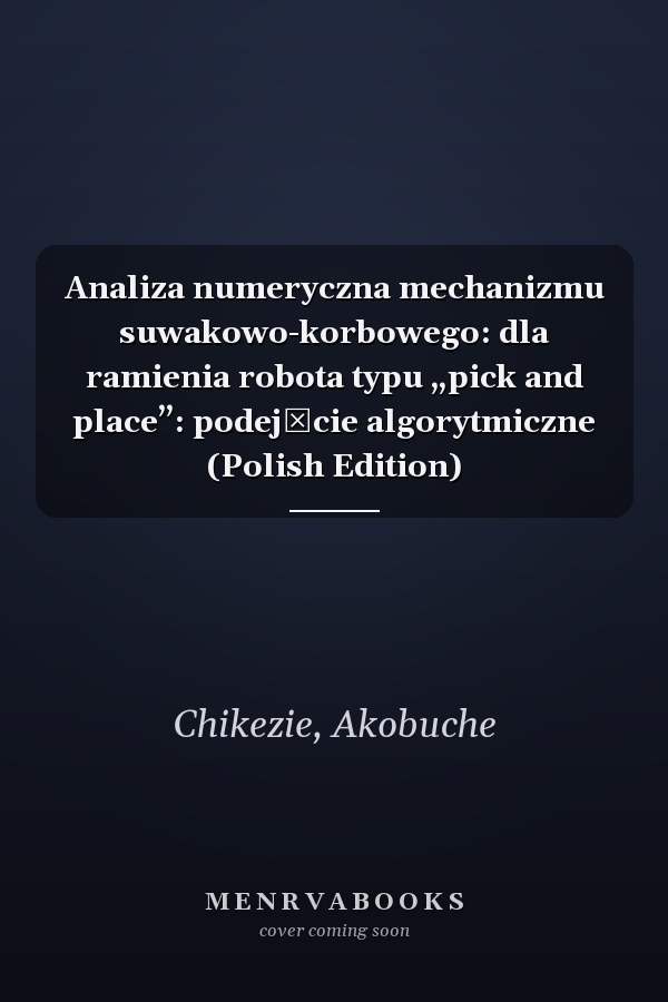 Analiza numeryczna mechanizmu suwakowo-korbowego: dla ramienia robota typu „pick and place”: podejście algorytmiczne (Polish Edition)