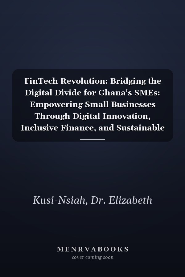 FinTech Revolution: Bridging the Digital Divide for Ghana's SMEs: Empowering Small Businesses Through Digital Innovation, Inclusive Finance, and Sustainable Growth in Ghana