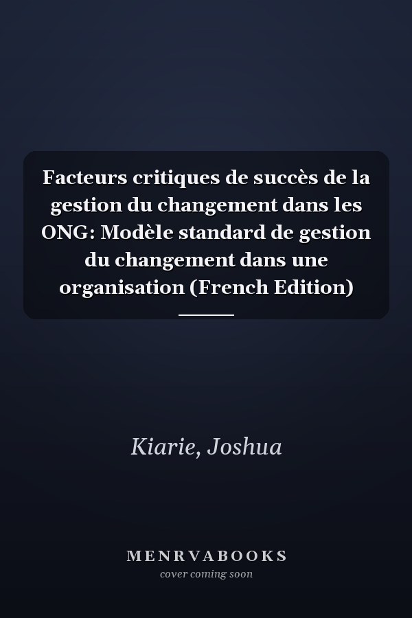 Facteurs critiques de succès de la gestion du changement dans les ONG: Modèle standard de gestion du changement dans une organisation (French Edition)