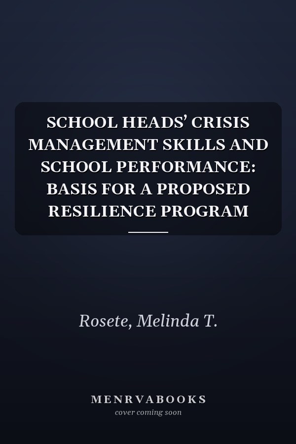 SCHOOL HEADS’ CRISIS MANAGEMENT SKILLS AND SCHOOL PERFORMANCE: BASIS FOR A PROPOSED RESILIENCE PROGRAM