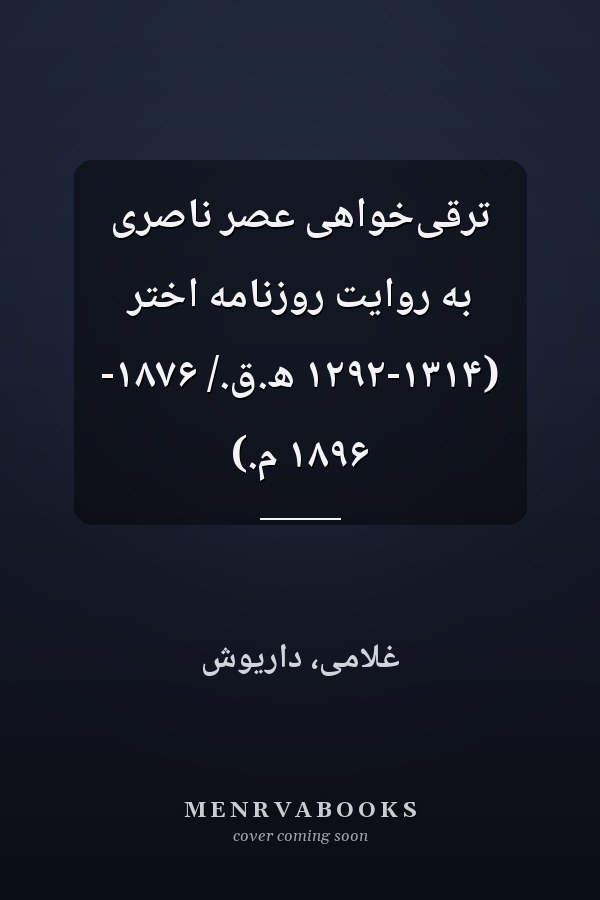 ترقی‌خواهی عصر ناصری به روایت روزنامه اختر (۱۲۹۲-۱۳۱۴ ھ.ق./ ۱۸۷۶- ۱۸۹۶ م.)