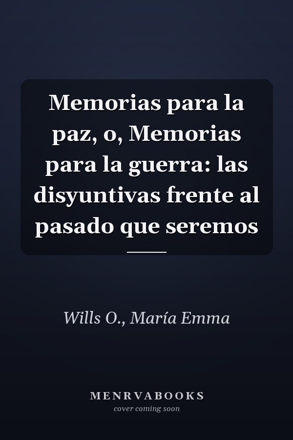 Memorias para la paz, o, Memorias para la guerra: las disyuntivas frente al pasado que seremos