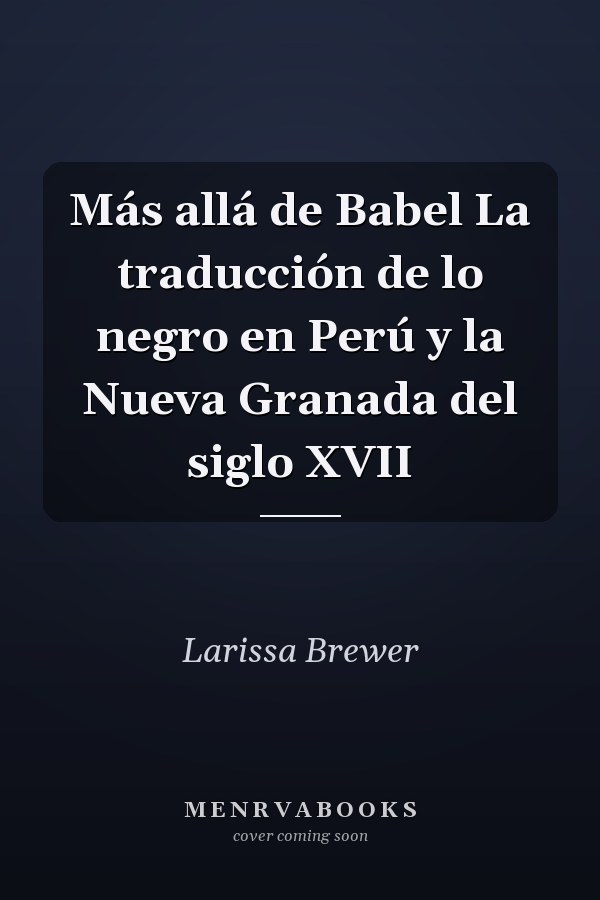Más allá de Babel La traducción de lo negro en Perú y la Nueva Granada del siglo XVII