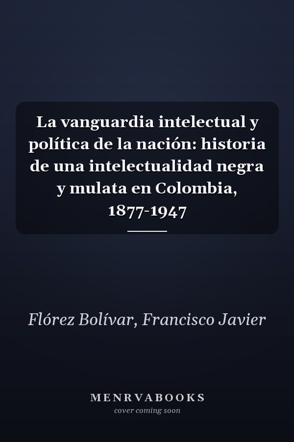 La vanguardia intelectual y política de la nación: historia de una intelectualidad negra y mulata en Colombia, 1877-1947