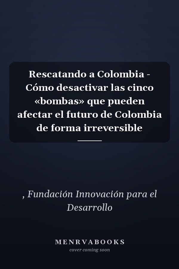 Rescatando a Colombia - Cómo desactivar las cinco «bombas» que pueden afectar el futuro de Colombia de forma irreversible