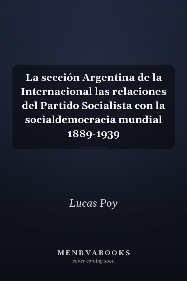 La sección Argentina de la Internacional las relaciones del Partido Socialista con la socialdemocracia mundial 1889-1939