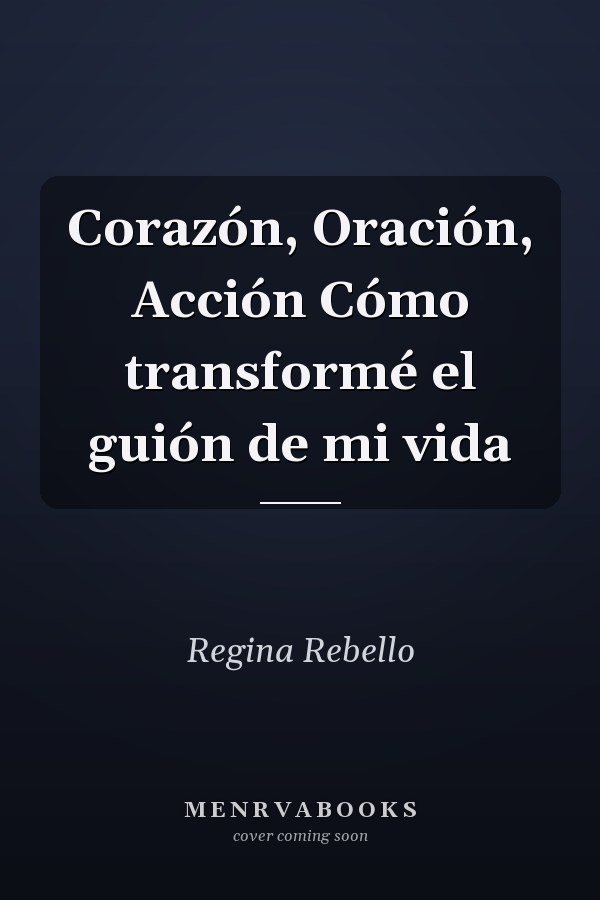 Corazón, Oración, Acción Cómo transformé el guión de mi vida