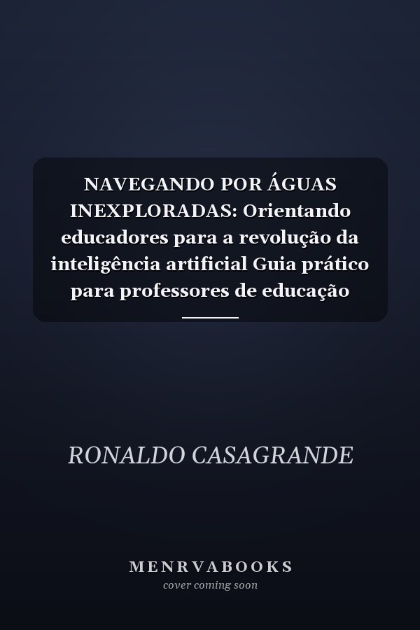 NAVEGANDO POR ÁGUAS INEXPLORADAS: Orientando educadores para a revolução da inteligência artificial Guia prático para professores de educação básica