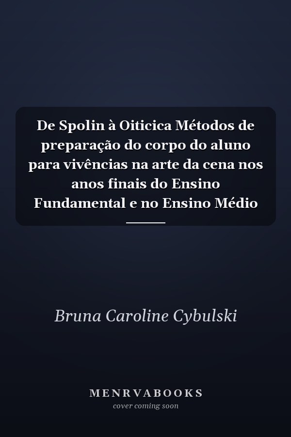 De Spolin à Oiticica Métodos de preparação do corpo do aluno para vivências na arte da cena nos anos finais do Ensino Fundamental e no Ensino Médio