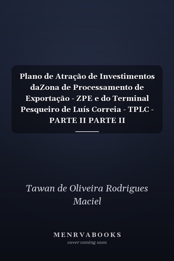Plano de Atração de Investimentos daZona de Processamento de Exportação - ZPE e do Terminal Pesqueiro de Luís Correia - TPLC - PARTE II PARTE II
