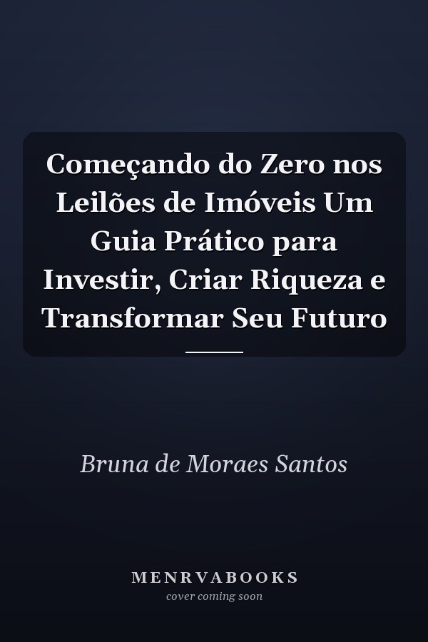 Começando do Zero nos Leilões de Imóveis Um Guia Prático para Investir, Criar Riqueza e Transformar Seu Futuro