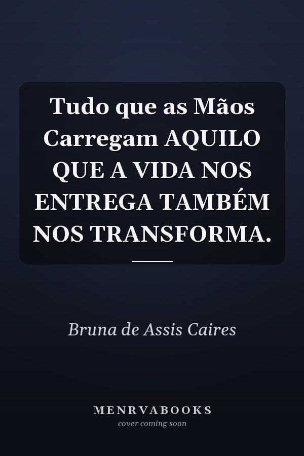 Tudo que as Mãos Carregam AQUILO QUE A VIDA NOS ENTREGA TAMBÉM NOS TRANSFORMA.