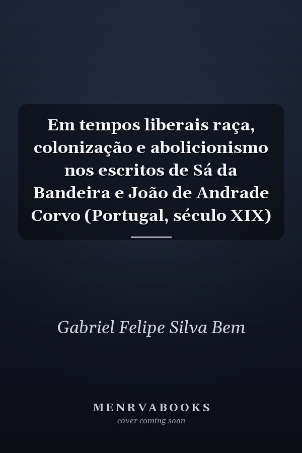 Em tempos liberais raça, colonização e abolicionismo nos escritos de Sá da Bandeira e João de Andrade Corvo (Portugal, século XIX)