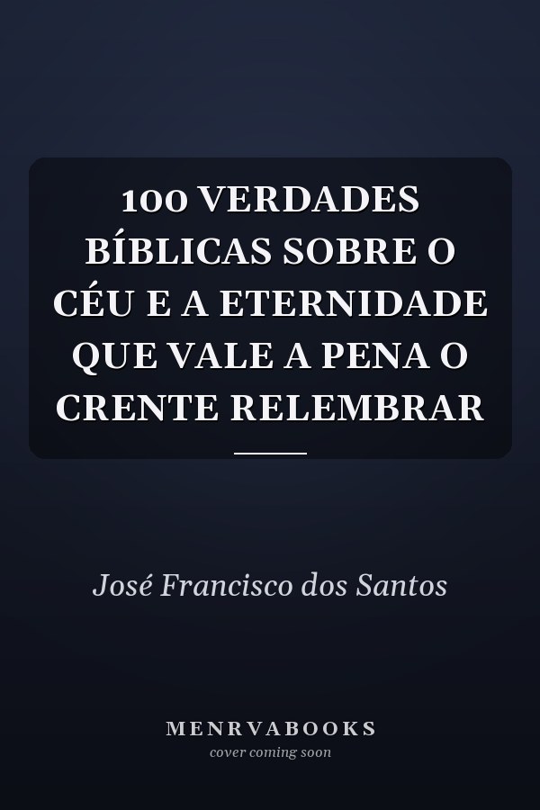 100 VERDADES BÍBLICAS SOBRE O CÉU E A ETERNIDADE QUE VALE A PENA O CRENTE RELEMBRAR