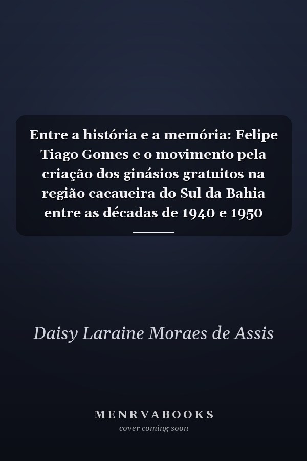 Entre a história e a memória: Felipe Tiago Gomes e o movimento pela criação dos ginásios gratuitos na região cacaueira do Sul da Bahia entre as décadas de 1940 e 1950
