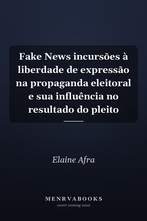 Fake News incursões à liberdade de expressão na propaganda eleitoral e sua influência no resultado do pleito
