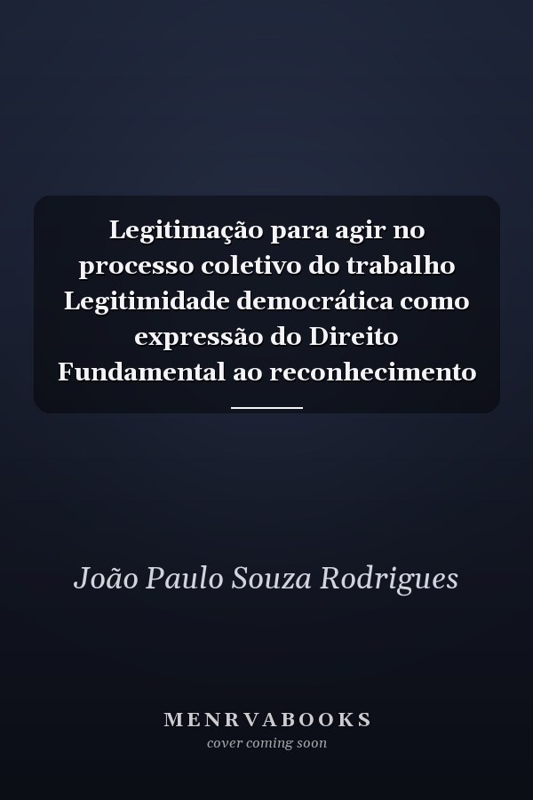 Legitimação para agir no processo coletivo do trabalho Legitimidade democrática como expressão do Direito Fundamental ao reconhecimento
