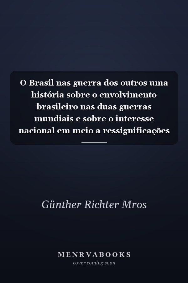 O Brasil nas guerra dos outros uma história sobre o envolvimento brasileiro nas duas guerras mundiais e sobre o interesse nacional em meio a ressignificações sistêmicas (1914-1919 & 1930-1945)