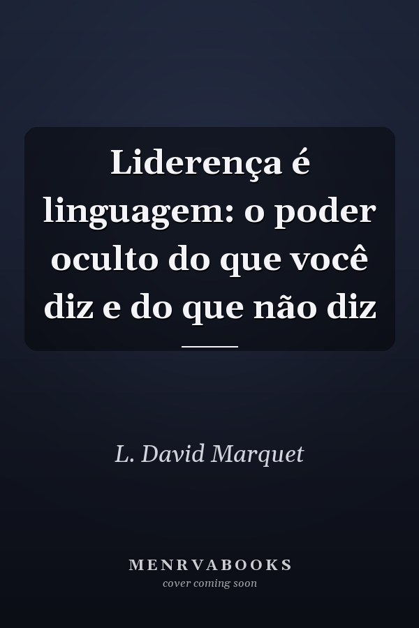 Liderença é linguagem: o poder oculto do que você diz e do que não diz