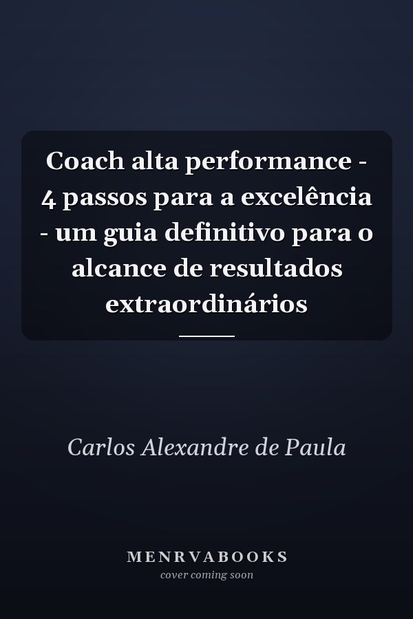 Coach alta performance - 4 passos para a excelência - um guia definitivo para o alcance de resultados extraordinários