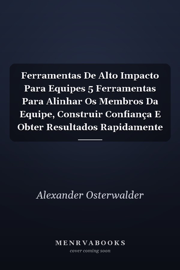 Ferramentas De Alto Impacto Para Equipes 5 Ferramentas Para Alinhar Os Membros Da Equipe, Construir Confiança E Obter Resultados Rapidamente